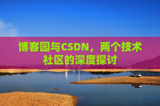 博客园与CSDN,两个技术社区的深度探讨 博客园与CSDN,两个技术社区的深度探讨